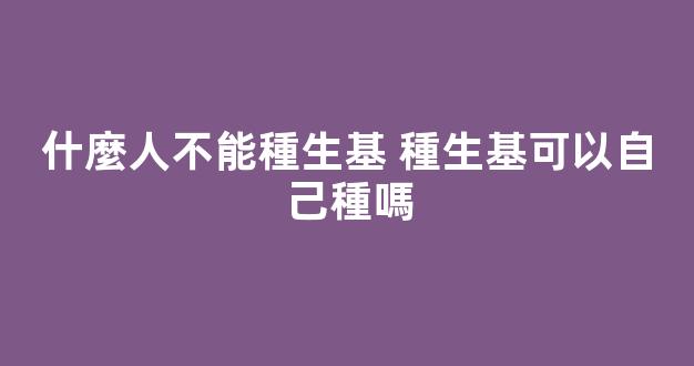 什麼人不能種生基 種生基可以自己種嗎